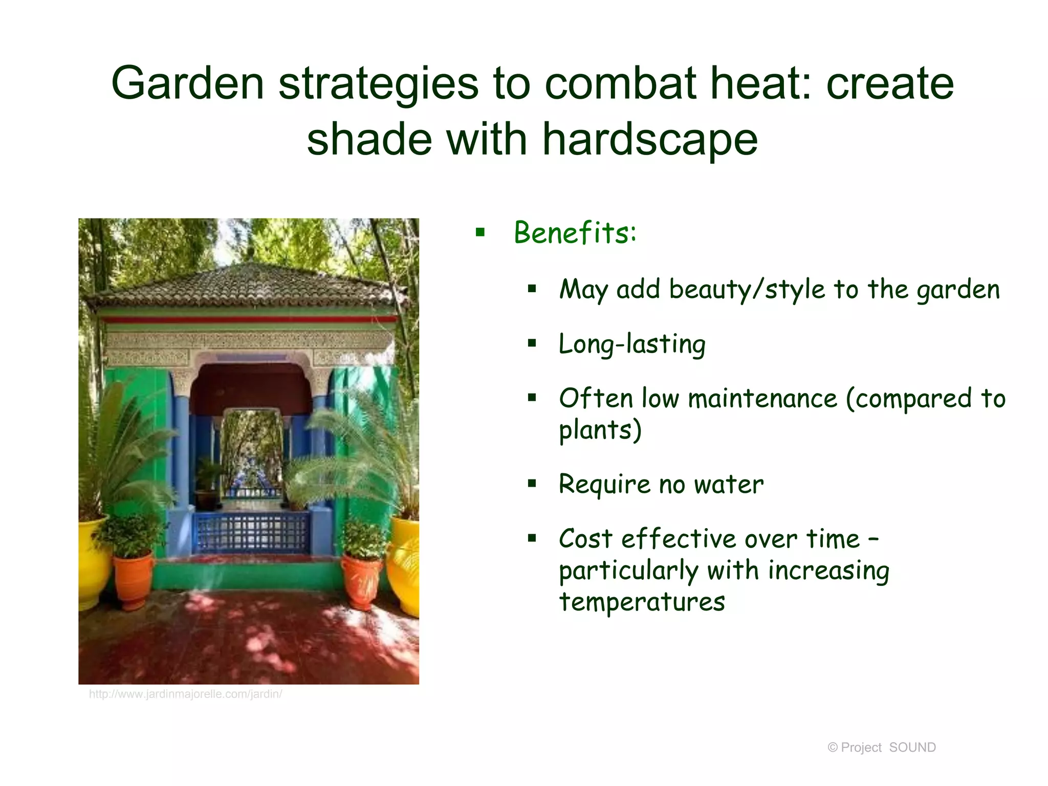 Garden strategies to combat heat: create
shade with hardscape
 Benefits:
 May add beauty/style to the garden
 Long-lasting
 Often low maintenance (compared to
plants)
 Require no water
 Cost effective over time –
particularly with increasing
temperatures

http://www.jardinmajorelle.com/jardin/

© Project SOUND

 