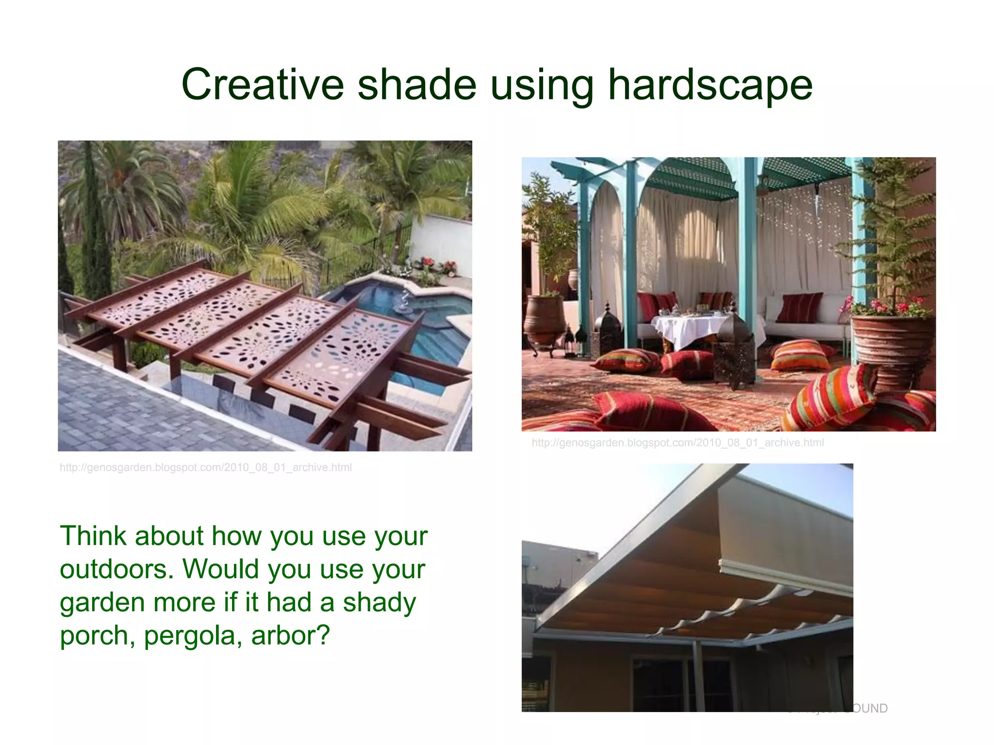 Creative shade using hardscape

http://genosgarden.blogspot.com/2010_08_01_archive.html
http://genosgarden.blogspot.com/2010_08_01_archive.html

Think about how you use your
outdoors. Would you use your
garden more if it had a shady
porch, pergola, arbor?
© Project SOUND

 