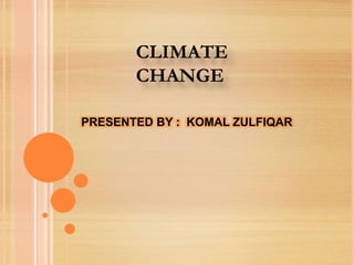PRESENTED BY : KOMAL ZULFIQAR
CLIMATE
CHANGE
 