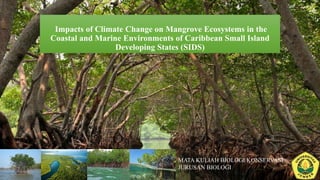 Impacts of Climate Change on Mangrove Ecosystems in the
Coastal and Marine Environments of Caribbean Small Island
Developing States (SIDS)
MATA KULIAH BIOLOGI KONSERVASI
JURUSAN BIOLOGI
 