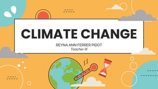 CLIMATE CHANGE
REYNA ANN FERRER PIDOT
Teacher III
 