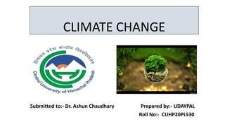 CLIMATE CHANGE
Submitted to:- Dr. Ashun Chaudhary Prepared by:- UDAYPAL
Roll No:- CUHP20PLS30
 
