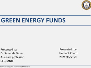 GREEN ENERGY FUNDS
Presented by:
Hemant Khatri
2021PCV5359
Presented to:
Dr. Sunanda Sinha
Assistant professor
CEE, MNIT
Centre for Energy and Environment, MNIT Jaipur
 