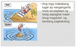 • Ang mga mababang
lugar ay nanganganib
mula sa pagtaas ng
tubig sapagkat maari
itong magdulot ng
kanilang pagkalubog.
 
