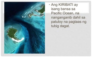 • Ang KIRIBATI ay
isang bansa sa
Pacific Ocean, na
nanganganib dahil sa
patuloy na pagtaas ng
tubig dagat.
 