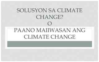 SOLUSYON SA CLIMATE
CHANGE?
O
PAANO MAIIWASAN ANG
CLIMATE CHANGE
 