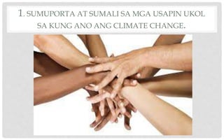 1. SUMUPORTA AT SUMALI SA MGA USAPIN UKOL
SA KUNG ANO ANG CLIMATE CHANGE.
 