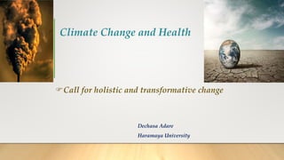 Climate Change and Health
Dechasa Adare
Haramaya University
Call for holistic and transformative change
 