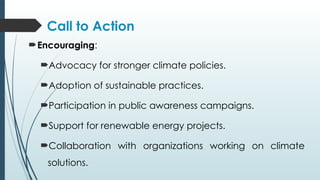 Call to Action
Encouraging:
Advocacy for stronger climate policies.
Adoption of sustainable practices.
Participation in public awareness campaigns.
Support for renewable energy projects.
Collaboration with organizations working on climate
solutions.
 