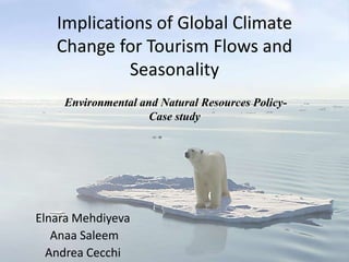 Implications of Global Climate
   Change for Tourism Flows and
             Seasonality
    Environmental and Natural Resources Policy-
                    Case study




Elnara Mehdiyeva
   Anaa Saleem
  Andrea Cecchi
 
