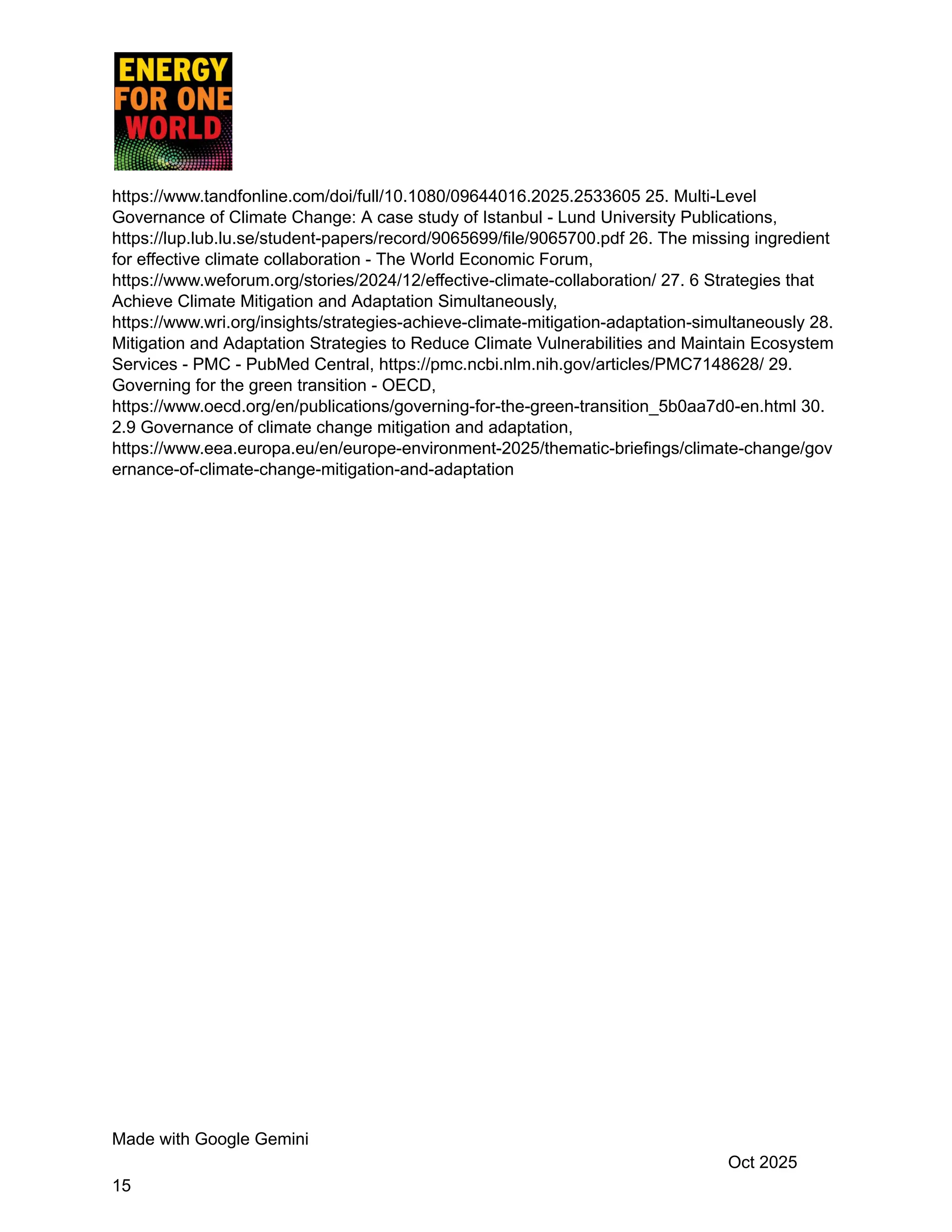 https://www.tandfonline.com/doi/full/10.1080/09644016.2025.2533605 25. Multi-Level
Governance of Climate Change: A case study of Istanbul - Lund University Publications,
https://lup.lub.lu.se/student-papers/record/9065699/file/9065700.pdf 26. The missing ingredient
for effective climate collaboration - The World Economic Forum,
https://www.weforum.org/stories/2024/12/effective-climate-collaboration/ 27. 6 Strategies that
Achieve Climate Mitigation and Adaptation Simultaneously,
https://www.wri.org/insights/strategies-achieve-climate-mitigation-adaptation-simultaneously 28.
Mitigation and Adaptation Strategies to Reduce Climate Vulnerabilities and Maintain Ecosystem
Services - PMC - PubMed Central, https://pmc.ncbi.nlm.nih.gov/articles/PMC7148628/ 29.
Governing for the green transition - OECD,
https://www.oecd.org/en/publications/governing-for-the-green-transition_5b0aa7d0-en.html 30.
2.9 Governance of climate change mitigation and adaptation,
https://www.eea.europa.eu/en/europe-environment-2025/thematic-briefings/climate-change/gov
ernance-of-climate-change-mitigation-and-adaptation
Made with Google Gemini
Oct 2025
15
 