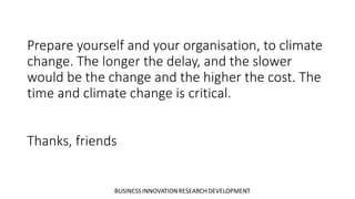 Prepare yourself and your organisation, to climate
change. The longer the delay, and the slower
would be the change and the higher the cost. The
time and climate change is critical.
Thanks, friends
 