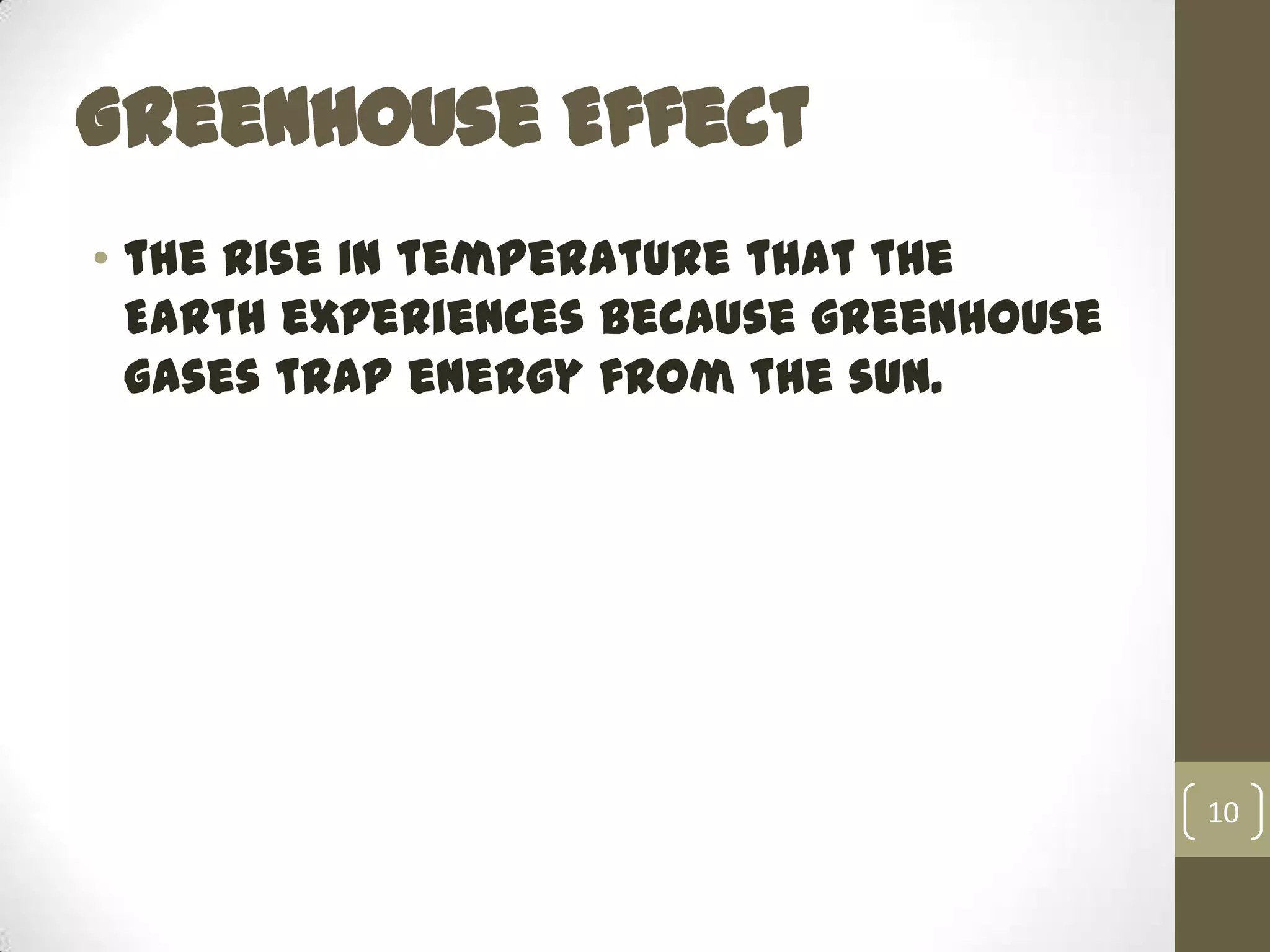 Greenhouse Effect
• the rise in temperature that the
Earth experiences because greenhouse
gases trap energy from the sun.
10
 