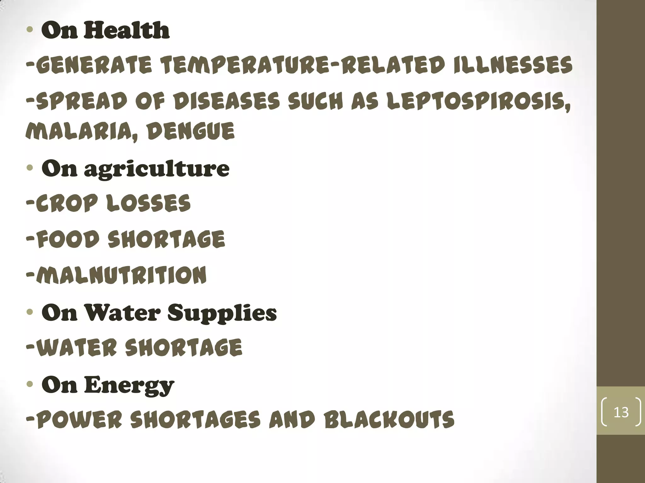 • On Health
-generate temperature-related illnesses
-spread of diseases such as leptospirosis,
malaria, dengue
• On agriculture
-crop losses
-food shortage
-malnutrition
• On Water Supplies
-water shortage
• On Energy
-power shortages and blackouts 13
 