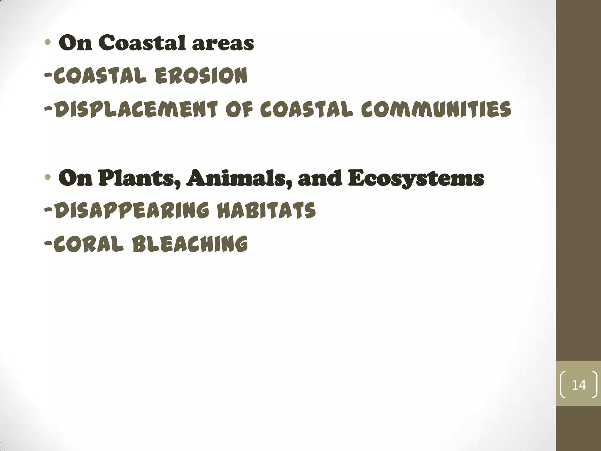• On Coastal areas
-coastal erosion
-displacement of coastal communities
• On Plants, Animals, and Ecosystems
-disappearing habitats
-coral bleaching
14
 