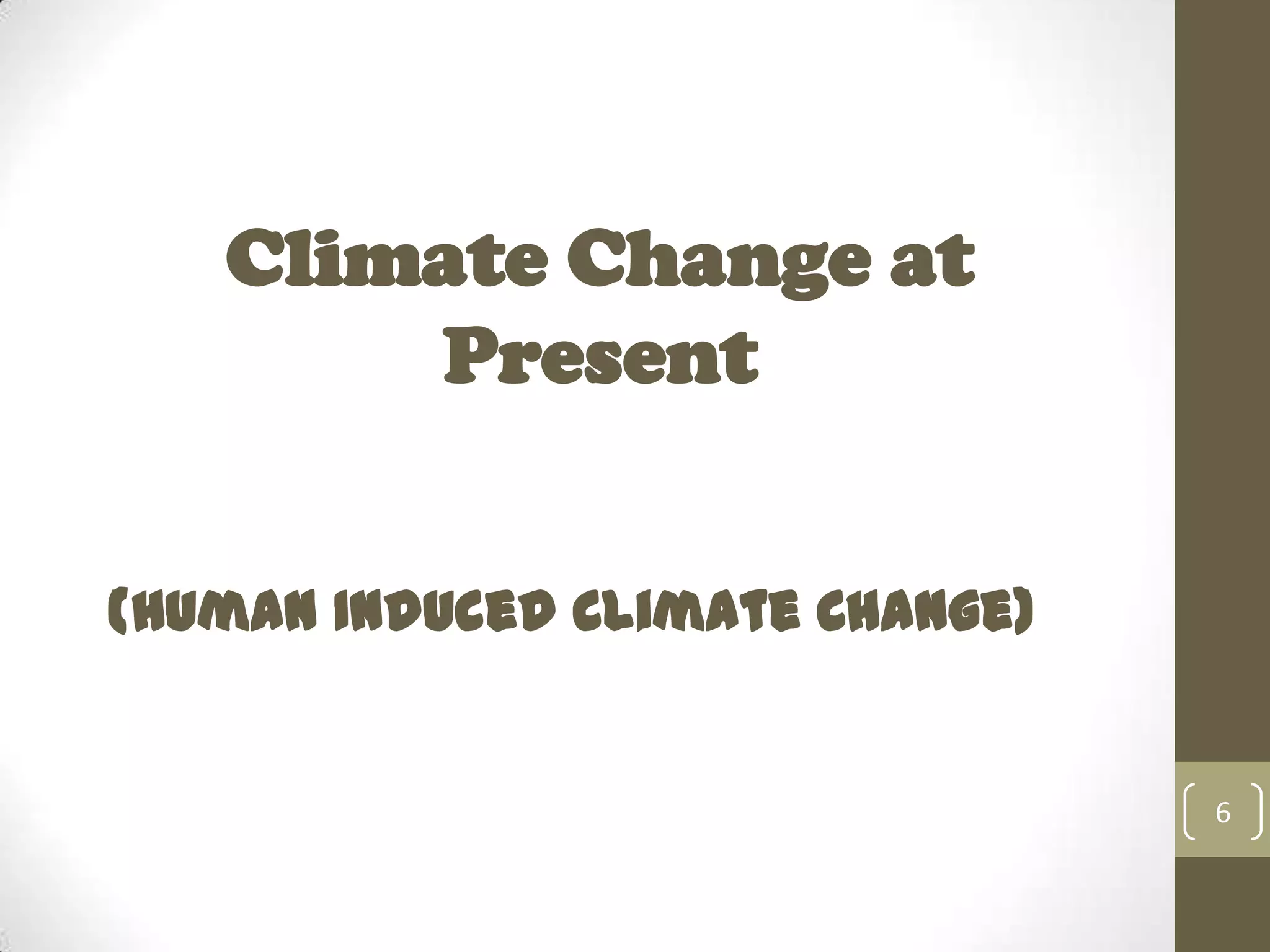 Climate Change at
Present
(Human Induced Climate Change)
6
 
