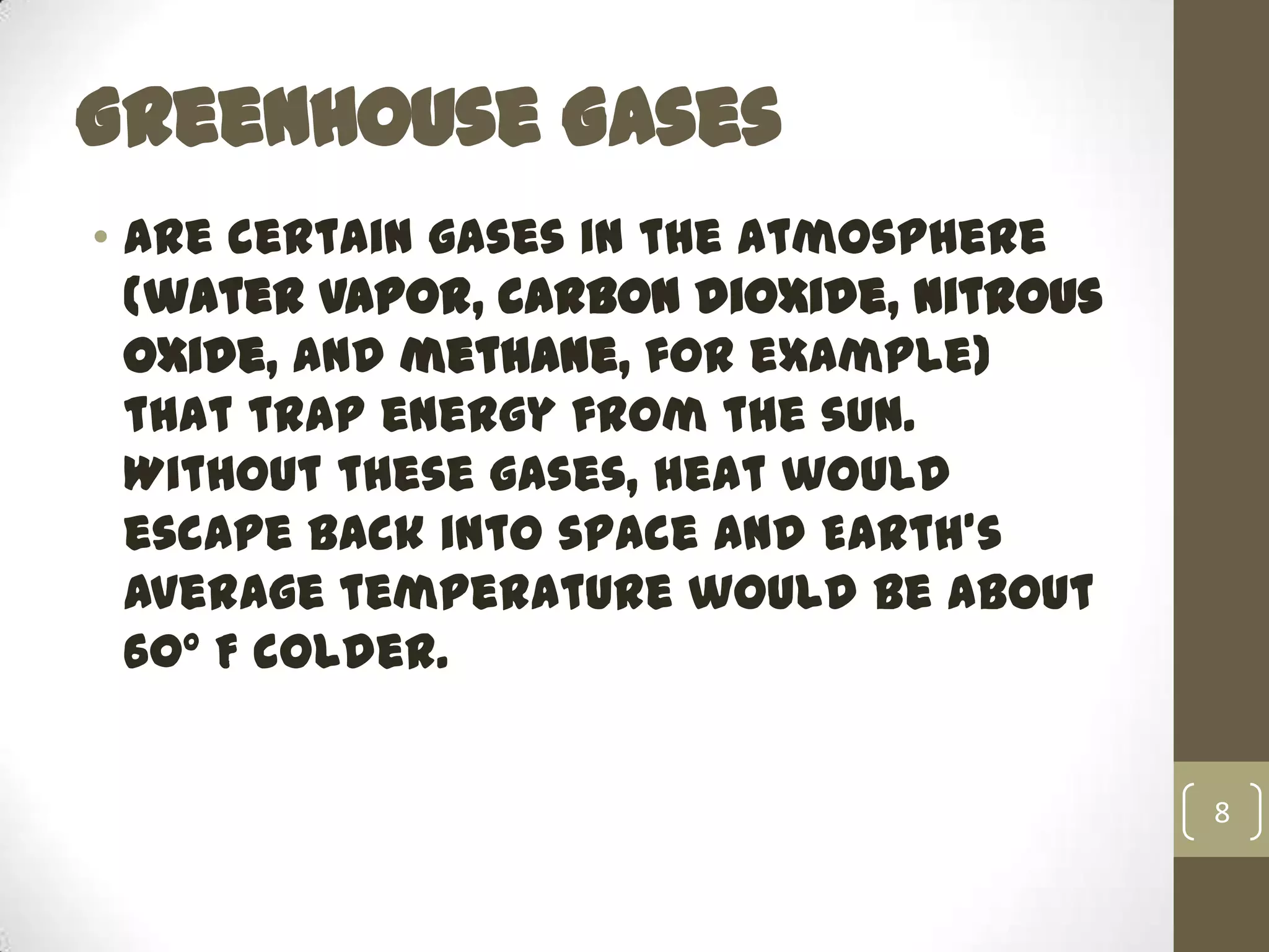 Greenhouse Gases
• are certain gases in the atmosphere
(water vapor, carbon dioxide, nitrous
oxide, and methane, for example)
that trap energy from the sun.
Without these gases, heat would
escape back into space and Earth’s
average temperature would be about
60º F colder.
8
 