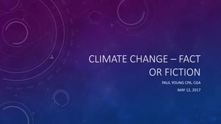 CLIMATE CHANGE – FACT
OR FICTION
PAUL YOUNG CPA, CGA
MAY 12, 2017
 