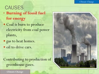 CAUSES
• Burning of fossil fuel
for energy
 Coal is burn to produce
electricity from coal power
plants,
 gas to heat homes.
 oil to drive cars.
Contributing to production of
greenhouse gases.
Climate Change
Climate Change
 