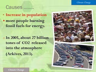 Causes ……..
• Increase in population
 more people burning
fossil fuels for energy.
o In 2005, about 27 billion
tones of CO2 released
into the atmosphere
(Arkives, 2013).
Climate Change
Climate Change
 
