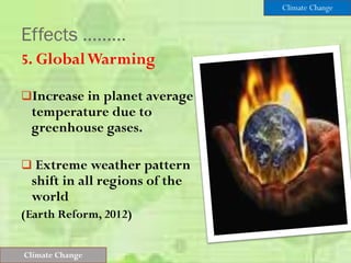 Effects ………
5. GlobalWarming
Increase in planet average
temperature due to
greenhouse gases.
 Extreme weather pattern
shift in all regions of the
world
(Earth Reform, 2012)
Climate Change
Climate Change
 