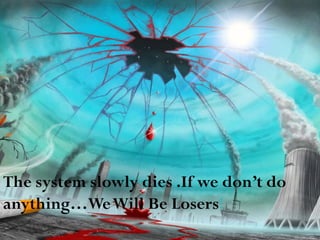 The system slowly dies .If we don’t do
anything…WeWill Be Losers!
 