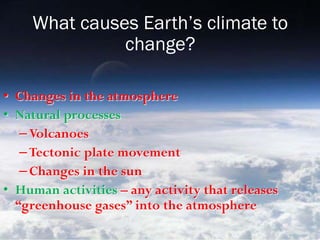 What causes Earth’s climate to
change?
• Changes in the atmosphere
• Natural processes
–Volcanoes
–Tectonic plate movement
–Changes in the sun
• Human activities – any activity that releases
“greenhouse gases” into the atmosphere
 