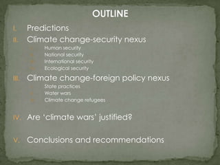 I.
II.

Predictions
Climate change-security nexus
I.
II.
III.
IV.

III.

Human security
National security
International security
Ecological security

Climate change-foreign policy nexus
I.
II.
III.

State practices
Water wars
Climate change refugees

IV. Are ‘climate wars’ justified?
V.

Conclusions and recommendations

 