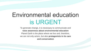 Environmental education
is URGENT
To generate change, it is necessary to communicate and
raise awareness about environmental education
Planet Earth is the place where we live and, therefore,
we are not only actors, but also protagonists in its care
and conservation
 