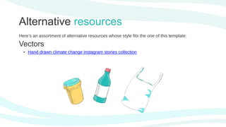 Alternative resources
Here’s an assortment of alternative resources whose style fits the one of this template:
Vectors
• Hand drawn climate change instagram stories collection
 