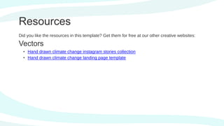 Did you like the resources in this template? Get them for free at our other creative websites:
Vectors
• Hand drawn climate change instagram stories collection
• Hand drawn climate change landing page template
Resources
 