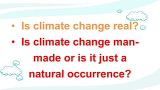 • Is climate change real?
• Is climate change man-
made or is it just a
natural occurrence?
 