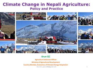Climate Change in Nepali Agriculture:
Policy and Practice
Arun GC
Agriculture Extension Officer
Ministry of Agricultural Development
Country Member, Economics of Climate Change Adaptation
1Arun GC gcarun88@gmail.com
 