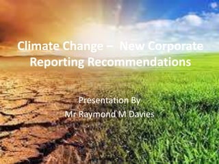 Climate Change – New Corporate
Reporting Recommendations
Presentation By
Mr Raymond M Davies
 