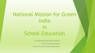 National Mission for Green
India
in
School Education
A.M.Dhivakar and Pinal chauhan
Science Communicator
Centre for Environment Education
 
