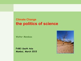 Climate Change
the politics of science
Walter Mendoza
FABC-South Asia
Mumbai, March 2015
 