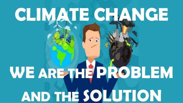 CLIMATE CHANGE
WE ARE THE PROBLEM
AND THE SOLUTION
 