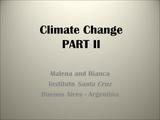 Climate Change
    PART II

   Malena and Bianca
  Instituto Santa Cruz
Buenos Aires - Argentina
 