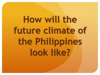 How will the
future climate of
the Philippines
look like?
 