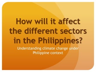 How will it affect
the different sectors
in the Philippines?
Understanding climate change under
Philippine context
 