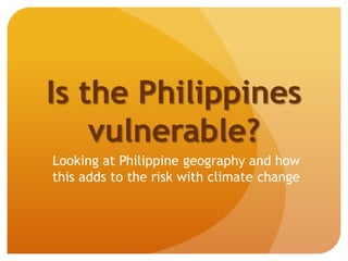 Is the Philippines
vulnerable?
Looking at Philippine geography and how
this adds to the risk with climate change
 