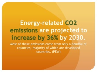Energy-related CO2
emissions are projected to
increase by 36% by 2030.
Most of these emissions come from only a handful of
countries, majority of which are developed
countries. (PEW)
 