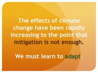 The effects of climate
change have been rapidly
increasing to the point that
mitigation is not enough.
We must learn to adapt.
 