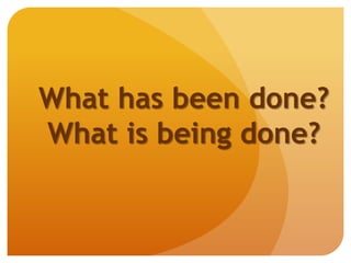 What has been done?
What is being done?
 