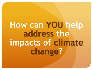 How can YOU help
address the
impacts of climate
change?
 
