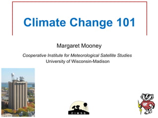 Climate Change 101 Margaret Mooney Cooperative Institute for Meteorological Satellite Studies  University of Wisconsin-Madison  