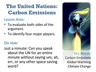 The United Nations: Carbon Emissions ,[object Object],[object Object],[object Object],[object Object],[object Object],Key Words: Carbon Emissions Global Warming Climate Change 