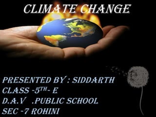 Presented by : Siddarth
class -5th- E
D.A.V .Public School
Sec -7 Rohini
Climate change
 
