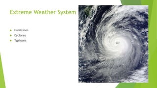 Extreme Weather System
 Hurricanes
 Cyclones
 Typhoons
 