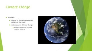 Climate Change
 Climate
 Change in the average weather
pattern in the world
 Anthropogenic Climate Change
 Human contribution to global
weather patterns
 